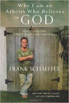 Book cover of Why I Am An Atheist Who Believes In God: How To Give Love, Create Beauty And Find Peace by Frank Schaeffer