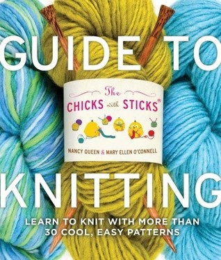 Book cover of The Chicks With Sticks Guide To Knitting: Learn To Knit With More Than 30 Cool, Easy Patterns by Nancy Queen, Mary Ellen O'Connell