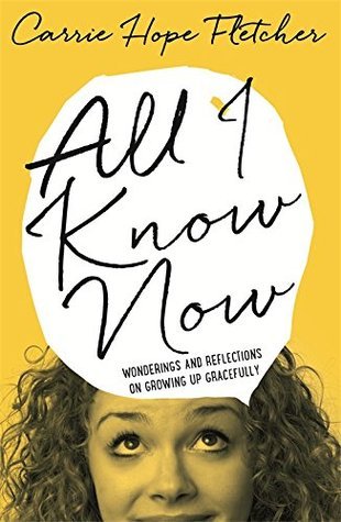 Book cover of All I Know Now: Wonderings and Reflections on Growing Up Gracefully by Carrie Hope Fletcher
