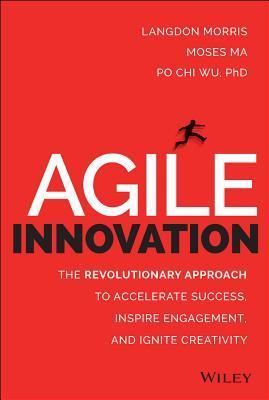 Book cover of Agile Innovation: The Revolutionary Approach To Accelerate Success, Inspire Engagement, And Ignite Creativity by Po Chi Wu, Langdon Morris, Moses Ma