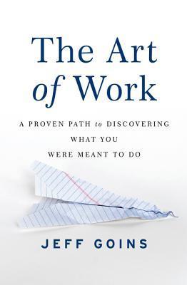 Book cover of The Art Of Work: A Proven Path To Discovering What You Were Meant To Do by Jeff Goins