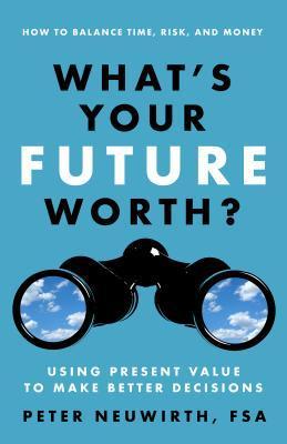 Book cover of What's Your Future Worth?: Using Present Value To Make Better Decisions by Peter Neuwirth
