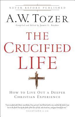 Book cover of The Crucified Life: How To Live Out A Deeper Christian Experience by A.W. Tozer, James L. Snyder (Ed.)