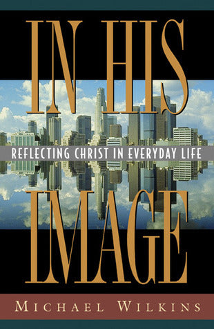 Book cover of In His Image: Reflecting Christ In Everyday Life by Michael Wilkins