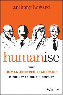 Book cover of Humanise: Why Human-Centred Leadership Is The Key To The 21st Century by Anthony Howard
