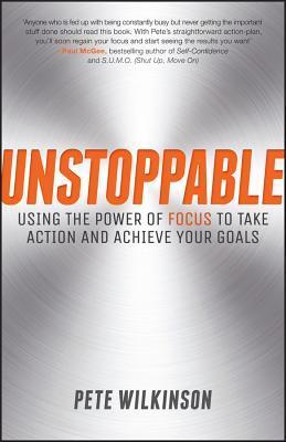 Book cover of Unstoppable: Using the Power of Focus to Take Action and Achieve Your Goals by Pete Wilkinson