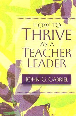 Book cover of How To Thrive As A Teacher Leader by John G. Gabriel