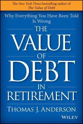 Book cover of The Value of Debt in Retirement: Why Everything You Have Been Told Is Wrong by Thomas J. Anderson