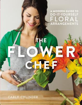 Book cover of The Flower Chef: A Modern Guide to Do-It-Yourself Floral Arrangements by Carly Cylinder