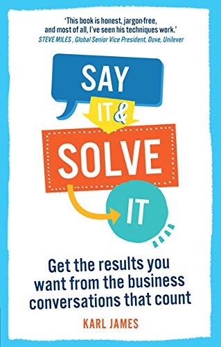 Book cover of Say It And Solve It: Get The Results You Want From The Business Conversations That Count by Karl James