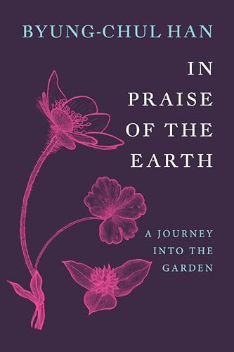 Book cover of In Praise Of The Earth: A Journey Into The Garden by Byung-Chul Han, Daniel Steuer (Trans.)