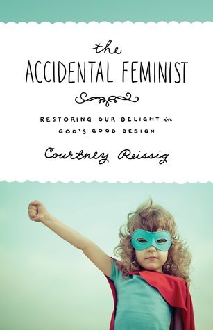 Book cover of The Accidental Feminist: Restoring Our Delight In God's Good Design by Courtney Reissig