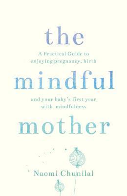Book cover of The Mindful Mother: A Practical And Spiritual Guide To Enjoying Pregnancy, Birth And Beyond With Mindfulness by Naomi Chunilal