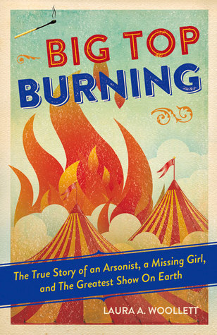 Book cover of Big Top Burning: The True Story Of An Arsonist, A Missing Girl, And The Greatest Show On Earth by Laura A. Woollett