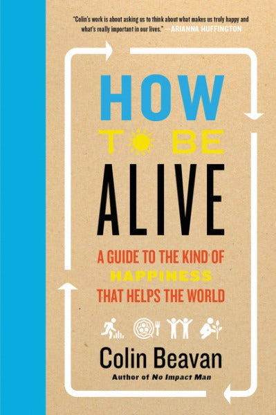 Book cover of How To Be Alive: A Guide To The Kind Of Happiness That Helps The World by Colin Beavan