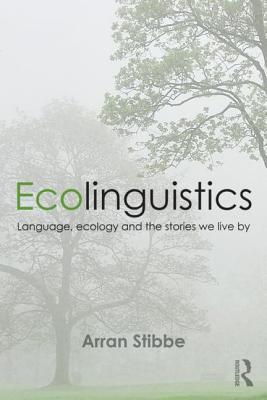 Book cover of Ecolinguistics: Language, Ecology And The Stories We Live By by Arran Stibbe