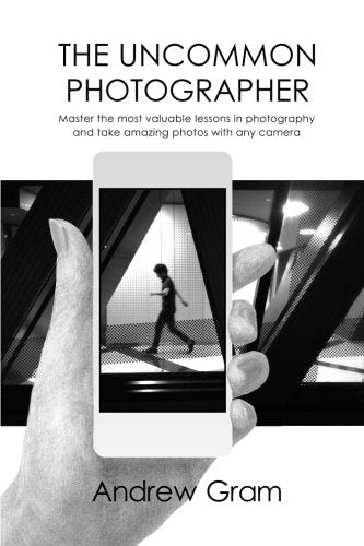 Book cover of The Uncommon Photographer: Master The Most Valuable Lessons In Photography And Take Amazing Photos With Any Camera by Andrew Gram