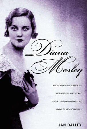 Book cover of Diana Mosley: A Biography Of The Glamorous Mitford Sister Who Became Hitler's Friend And Married The Leader Of Britain's Fascists by Jan Dalley