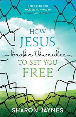Book cover of How Jesus Broke The Rules To Set You Free: God's Plan For Women To Walk In Power And Purpose by Sharon Jaynes