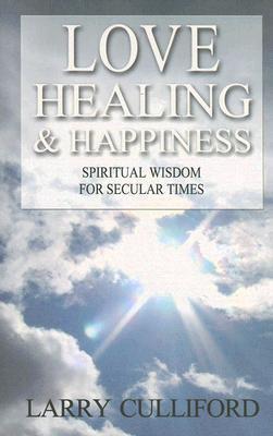 Book cover of Love, Healing And Happiness: Spiritual Wisdom For Secular Times by Larry Culliford