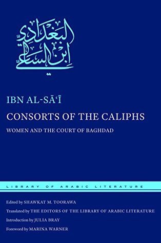 Book cover of Consorts Of The Caliphs: Women And The Court Of Baghdad by Ibn al-Sai, Shawkat M. Toorawa (Ed.), The Editors of the Library of Arabic Literature (Trans.), Julia Bray (Introduction), Marina Warner (Foreword)