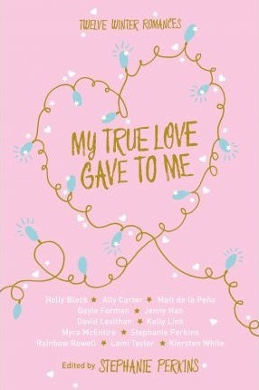 Book cover of My True Love Gave To Me: Twelve Winter Romances by Stephanie Perkins (Ed.), Holly Black, Ally Carter, Matt de la Peña, Gayle Forman, Jenny Han, David Levithan, Kelly Link, Myra McEntire, Rainbow Rowell, Laini Taylor, Kiersten White