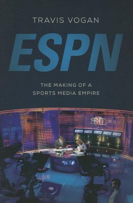 Book cover of ESPN: The Making of a Sports Media Empire by Travis Vogan
