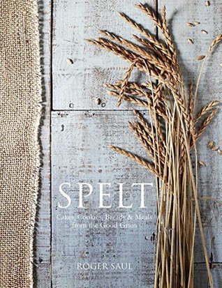 Book cover of Spelt: Cakes, Cookies, Breads & Meals From The Good Grain by Roger Saul