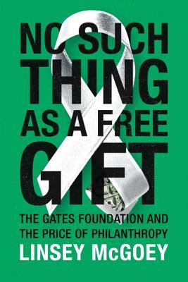 Book cover of No Such Thing As A Free Gift: The Gates Foundation And The Price Of Philanthropy by Linsey McGoey