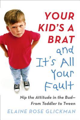 Book cover of Your Kid's A Brat And It's All Your Fault: Nip The Attitude In The Bud--From Toddler To Tween by Elaine Glickman