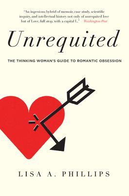 Book cover of Unrequited: The Thinking Woman's Guide To Romantic Obsession by Lisa A. Phillips