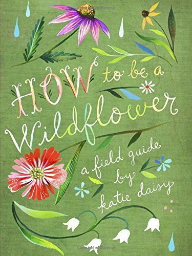 Book cover of How To Be A Wildflower: A Field Guide by Katie Daisy
