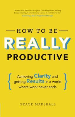Book cover of How To Be Really Productive: Achieving Clarity And Getting Results In A World Where Work Never Ends by Grace   Marshall