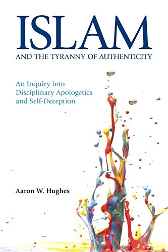 Book cover of Islam And The Tyranny Of Authenticity: An Inquiry Into Disciplinary Apologetics by Aaron W. Hughes