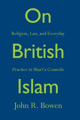 Book cover of On British Islam: Religion, Law, and Everyday Practice in Shariʿa Councils by John R. Bowen