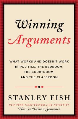 Book cover of Winning Arguments: What Works And Doesn't Work In Politics, The Bedroom, The Courtroom, And The Classroom by Stanley Fish