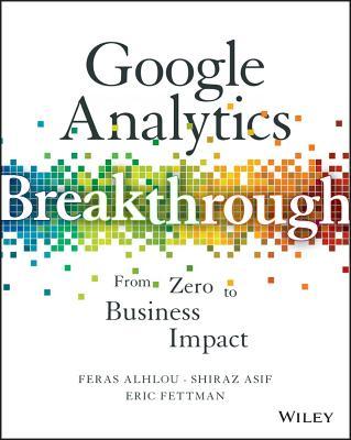 Book cover of Google Analytics Breakthrough: From Zero To Business Impact by Feras Alhlou, Shiraz Asif, Eric Fettman