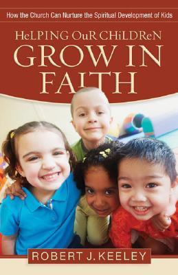 Book cover of Helping Our Children Grow in Faith: How the Church Can Nurture the Spiritual Development of Kids by Robert J. Keeley