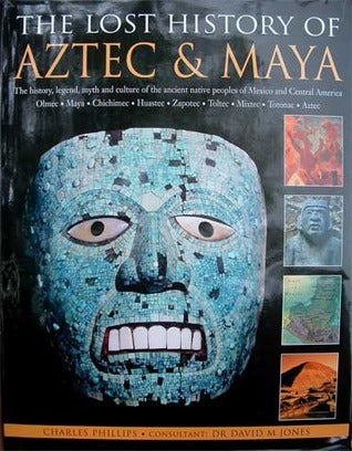 Book cover of The Lost History Of Aztec & Maya: The History, Legend, Myth And Culture Of The Ancient Native Peoples Of Mexico And Central America by Charles Phillips, David M.   Jones (Consultant)