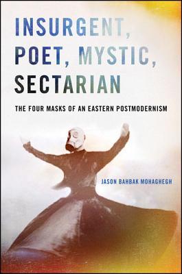 Book cover of Insurgent, Poet, Mystic, Sectarian: The Four Masks of an Eastern Postmodernism by Jason Bahbak Mohaghegh