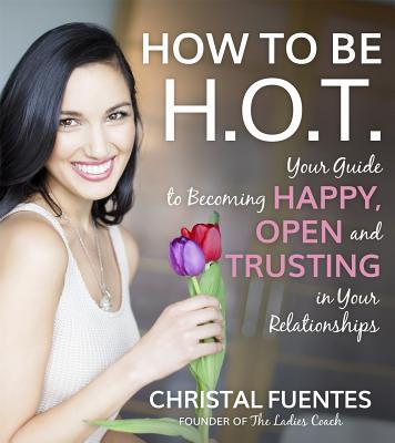 Book cover of How To Be HOT: Your Guide To Becoming Happy, Open And Trusting In Your Relationships by Christal Fuentes