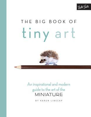Book cover of The Big Book Of Tiny Art: A Modern, Inspirational Guide To The Art Of The Miniature by Karen Libecap, Walter Foster Creative Team