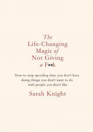 Book cover of The Life-Changing Magic Of Not Giving A F*ck: How To Stop Spending Time You Don't Have With People You Don't Like Doing Things You Don't Want To Do by Sarah Knight