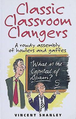Book cover of Classic Classroom Clangers: A Rowdy Assembly of Howlers and Gaffles by Vincent Shanley