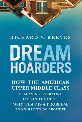 Book cover of Dream Hoarders: How The American Upper Middle Class Is Leaving Everyone Else In The Dust, Why That Is A Problem, And What To Do About It by Richard V. Reeves