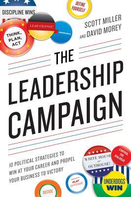 Book cover of The Leadership Campaign: 10 Political Strategies To Win At Your Career And Propel Your Business To Victory by Scott Miller, David Morey