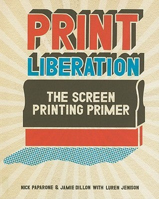 Book cover of Print Liberation: The Screen Printing Primer by Nick Paparone, Jamie Dillon, Luren Jenison