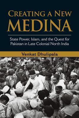 Book cover of Creating A New Medina: State Power, Islam, And The Quest For Pakistan In Late Colonial North India by Venkat Dhulipala