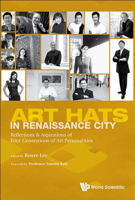 Book cover of Art Hats In Renaissance City: Reflections & Aspirations Of Four Generations Of Art Personalities by Renee Foong Ling Lee (Ed.)
