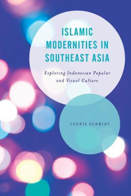 Book cover of Islamic Modernities In Southeast Asia: Exploring Indonesian Popular And Visual Culture by Leonie Schmidt